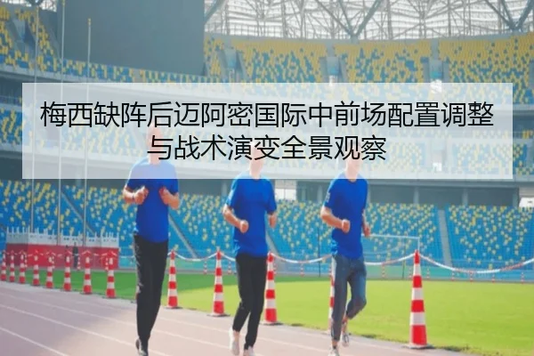 梅西缺阵后迈阿密国际中前场配置调整与战术演变全景观察