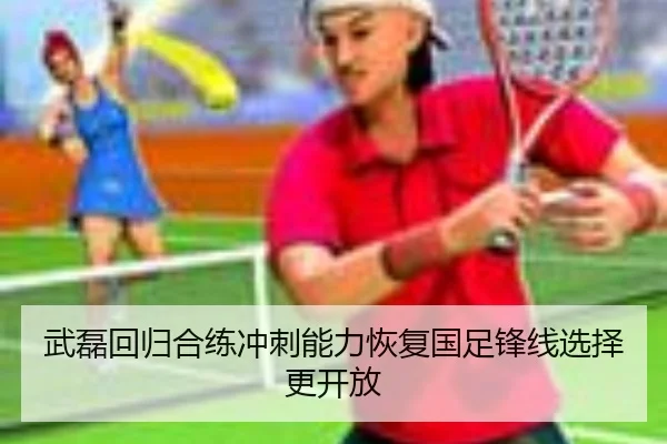 武磊回归合练冲刺能力恢复国足锋线选择更开放