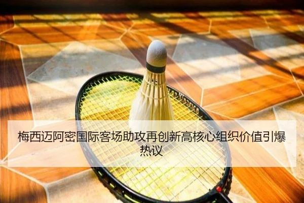 梅西迈阿密国际客场助攻再创新高核心组织价值引爆热议