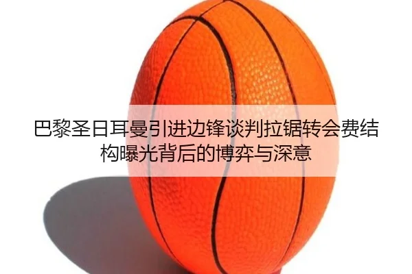 巴黎圣日耳曼引进边锋谈判拉锯转会费结构曝光背后的博弈与深意