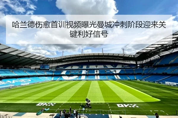 哈兰德伤愈首训视频曝光曼城冲刺阶段迎来关键利好信号