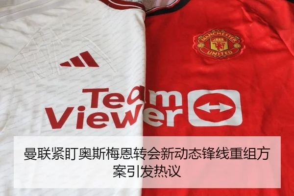 曼联紧盯奥斯梅恩转会新动态锋线重组方案引发热议