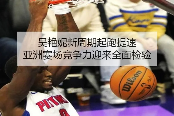 吴艳妮新周期起跑提速 亚洲赛场竞争力迎来全面检验