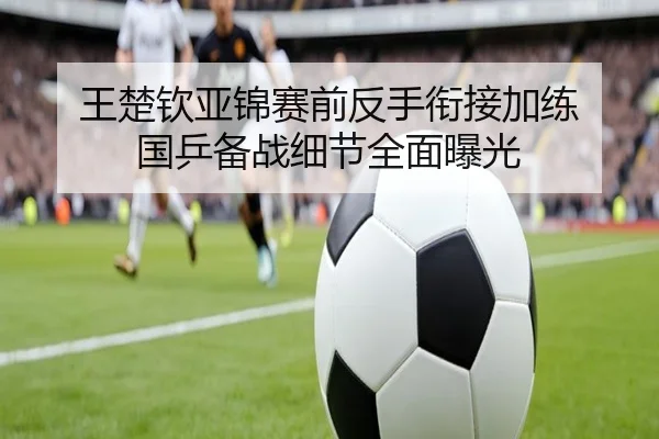 王楚钦亚锦赛前反手衔接加练 国乒备战细节全面曝光