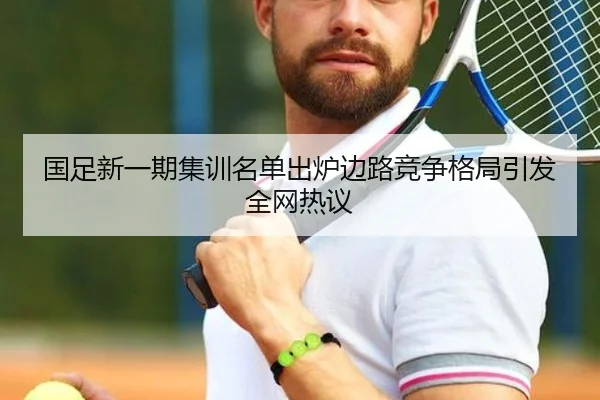 国足新一期集训名单出炉边路竞争格局引发全网热议