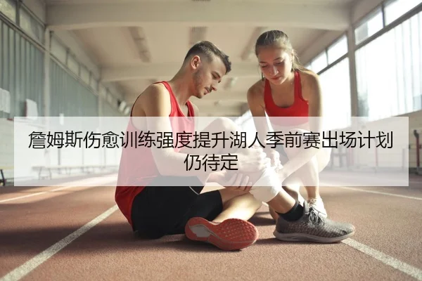 詹姆斯伤愈训练强度提升湖人季前赛出场计划仍待定