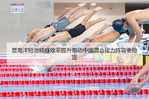 覃海洋短池转身效率提升带动中国混合接力阵容更稳定