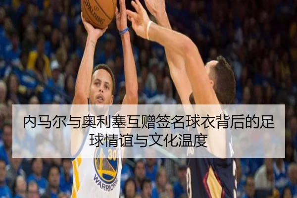 内马尔与奥利塞互赠签名球衣背后的足球情谊与文化温度